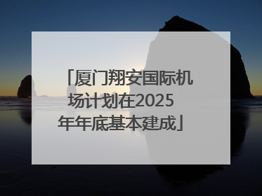厦门翔安国际机场计划在2025年年底基本建成