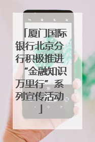 厦门国际银行北京分行积极推进“金融知识万里行”系列宣传活动