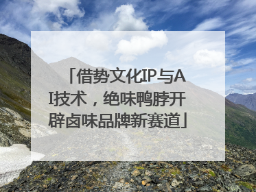 借势文化IP与AI技术，绝味鸭脖开辟卤味品牌新赛道