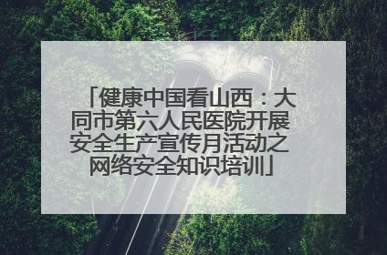健康中国看山西：大同市第六人民医院开展安全生产宣传月活动之网络安全知识培训