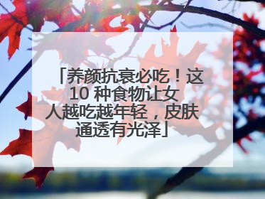 养颜抗衰必吃！这 10 种食物让女人越吃越年轻，皮肤通透有光泽