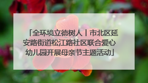 全环境立德树人丨市北区延安路街道松江路社区联合爱心幼儿园开展母亲节主题活动