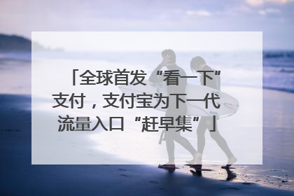 全球首发“看一下”支付，支付宝为下一代流量入口“赶早集”