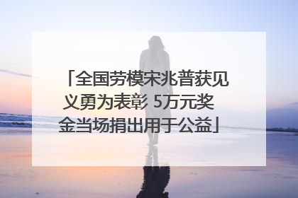 全国劳模宋兆普获见义勇为表彰 5万元奖金当场捐出用于公益