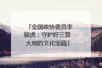 全国政协委员李骏虎：守护好三晋大地的文化宝藏