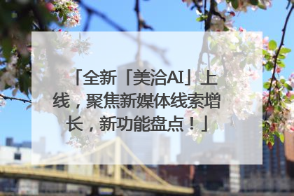 全新「美洽AI」上线，聚焦新媒体线索增长，新功能盘点！