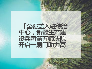 全覆盖入驻综治中心，新疆生产建设兵团第五师法院开启一扇门助力高速讨薪获赞