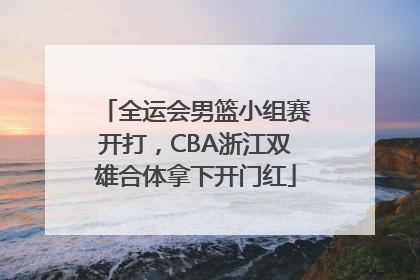 全运会男篮小组赛开打，CBA浙江双雄合体拿下开门红
