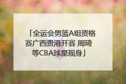 全运会男篮A组资格赛广西贵港开赛 周琦等CBA球星现身