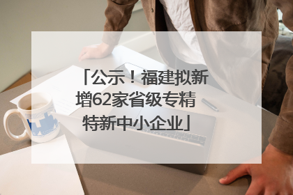 公示！福建拟新增62家省级专精特新中小企业