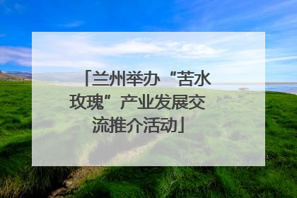 兰州举办“苦水玫瑰”产业发展交流推介活动