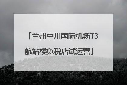 兰州中川国际机场T3航站楼免税店试运营