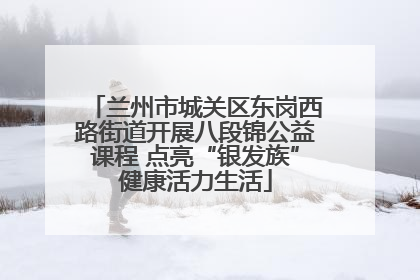 兰州市城关区东岗西路街道开展八段锦公益课程 点亮“银发族”健康活力生活
