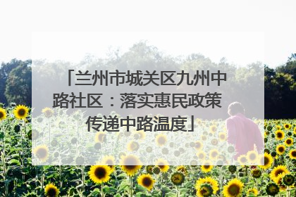 兰州市城关区九州中路社区：落实惠民政策 传递中路温度