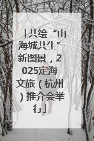 共绘“山海城共生”新图景，2025定海文旅（杭州）推介会举行