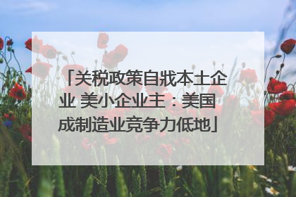 关税政策自戕本土企业 美小企业主：美国成制造业竞争力低地