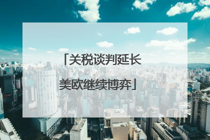 关税谈判延长 美欧继续博弈