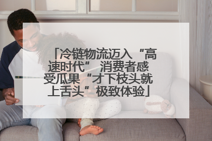 冷链物流迈入“高速时代” 消费者感受瓜果“才下枝头就上舌头”极致体验