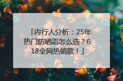 内行人分析：25年热门防晒霜怎么选？618全网热销款！