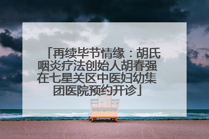 再续毕节情缘：胡氏咽炎疗法创始人胡春强在七星关区中医妇幼集团医院预约开诊