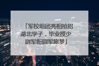军校组团亮相抢招湖北学子，毕业授少尉军衔圆军旅梦