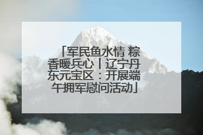 军民鱼水情 粽香暖兵心丨辽宁丹东元宝区：开展端午拥军慰问活动