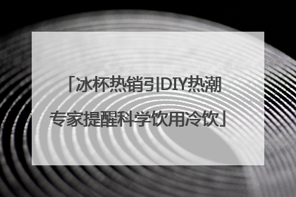 冰杯热销引DIY热潮 专家提醒科学饮用冷饮