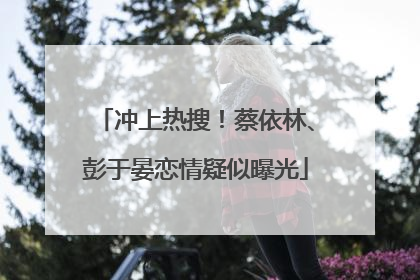 冲上热搜！蔡依林、彭于晏恋情疑似曝光