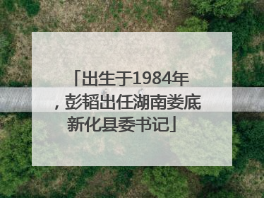 出生于1984年，彭韬出任湖南娄底新化县委书记
