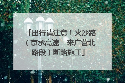 出行请注意！火沙路（京承高速—来广营北路段）断路施工