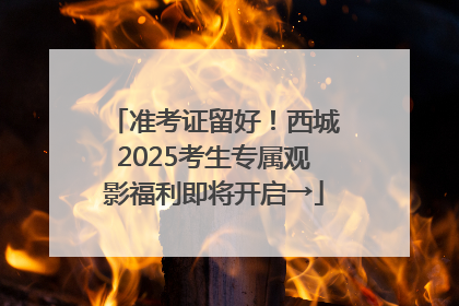 准考证留好！西城2025考生专属观影福利即将开启→