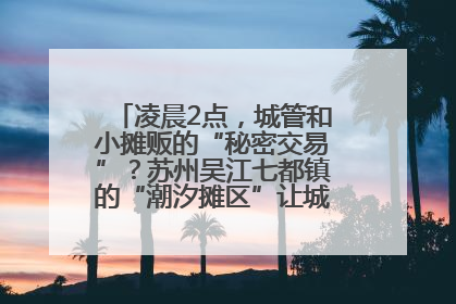凌晨2点，城管和小摊贩的“秘密交易”？苏州吴江七都镇的“潮汐摊区”让城市管理有了人情味