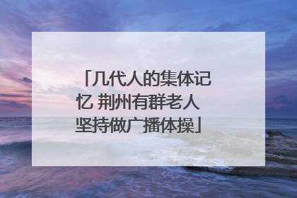 几代人的集体记忆 荆州有群老人坚持做广播体操