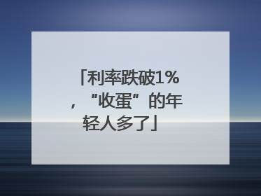 利率跌破1%，“收蛋”的年轻人多了