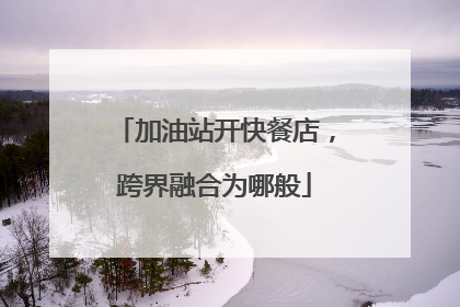 加油站开快餐店，跨界融合为哪般