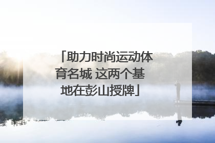 助力时尚运动体育名城 这两个基地在彭山授牌