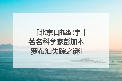 北京日报纪事｜著名科学家彭加木罗布泊失踪之谜