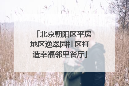 北京朝阳区平房地区逸翠园社区打造幸福邻里餐厅