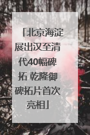 北京海淀展出汉至清代40幅碑拓 乾隆御碑拓片首次亮相