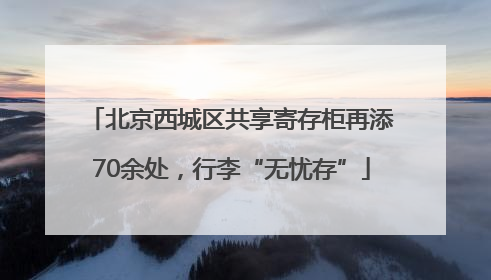 北京西城区共享寄存柜再添70余处，行李“无忧存”