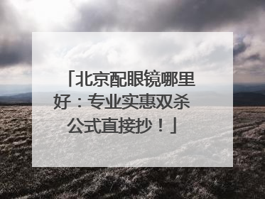 北京配眼镜哪里好：专业实惠双杀公式直接抄！