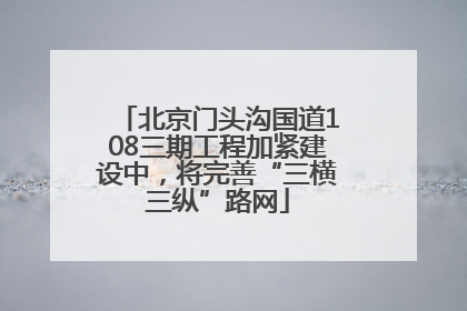 北京门头沟国道108三期工程加紧建设中，将完善“三横三纵”路网