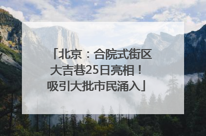 北京：合院式街区大吉巷25日亮相！吸引大批市民涌入