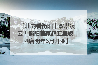 北向看衡阳｜双塔凌云！衡阳首家超五星级酒店明年6月开业
