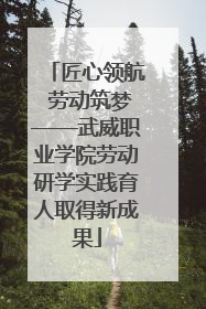 匠心领航 劳动筑梦——武威职业学院劳动研学实践育人取得新成果