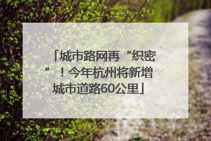 城市路网再“织密”！今年杭州将新增城市道路60公里