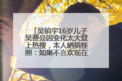 吴镇宇16岁儿子吴费曼因变化太大登上热搜，本人晒搞怪照：如果不喜欢现在的我可以离开