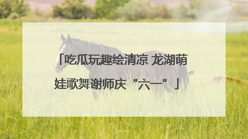 吃瓜玩趣绘清凉 龙湖萌娃歌舞谢师庆“六一”