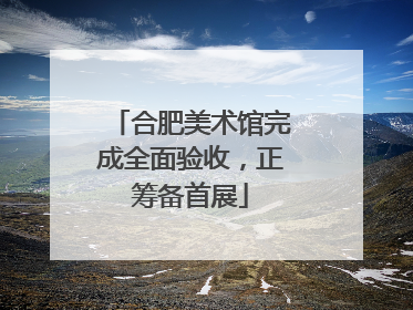 合肥美术馆完成全面验收，正筹备首展