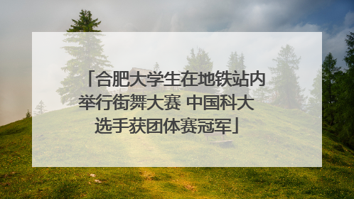 合肥大学生在地铁站内举行街舞大赛 中国科大选手获团体赛冠军